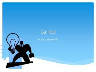 La red
Es un conector de
 