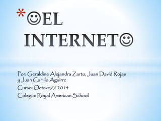 * 
Por: Geraldine Alejandra Zarto, Juan David Rojas 
y Juan Camilo Aguirre 
Curso: Octavo// 2014 
Colegio: Royal American School 
 