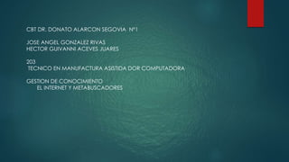 CBT DR. DONATO ALARCON SEGOVIA N°1
JOSE ANGEL GONZALEZ RIVAS
HECTOR GUIVANNI ACEVES JUARES
203
TECNICO EN MANUFACTURA ASISTIDA DOR COMPUTADORA
GESTION DE CONOCIMIENTO
EL INTERNET Y METABUSCADORES
 