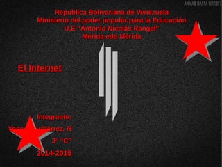 República Bolivariana de VenezuelaRepública Bolivariana de Venezuela
Ministerio del poder popular para la EducaciónMinisterio del poder popular para la Educación
U.E “Antonio Nicolás Rangel”U.E “Antonio Nicolás Rangel”
Mérida edo MéridaMérida edo Mérida
El InternetEl Internet
Integrante:Integrante:
Yosuelt Gutiérrez. RYosuelt Gutiérrez. R
3° “C”3° “C”
2014-20152014-2015
 