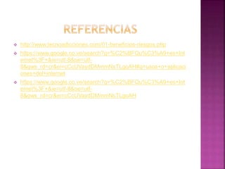  http://www.tecnoadicciones.com/01-beneficios-riesgos.php
 https://www.google.co.ve/search?q=%C2%BFQu%C3%A9+es+Int
ernet%3F+&ie=utf-8&oe=utf-
8&gws_rd=cr&ei=cCcUVaydDMmmNsTLgoAH#q=usos+o+aplicaci
ones+del+internet
 https://www.google.co.ve/search?q=%C2%BFQu%C3%A9+es+Int
ernet%3F+&ie=utf-8&oe=utf-
8&gws_rd=cr&ei=cCcUVaydDMmmNsTLgoAH
 