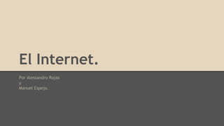 El Internet.
Por Alessandro Rojas
y
Manuel Espejo.
 