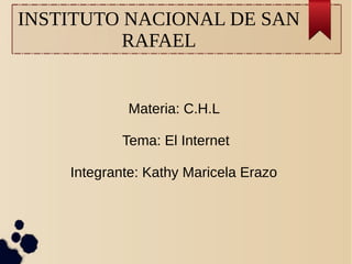 INSTITUTO NACIONAL DE SAN
RAFAEL
Materia: C.H.L
Tema: El Internet
Integrante: Kathy Maricela Erazo
 