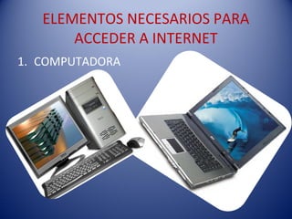 ELEMENTOS NECESARIOS PARA
ACCEDER A INTERNET
1. COMPUTADORA
 