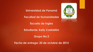 Universidad de Panamá
Facultad de Humanidades
Escuela de Ingles
Estudiante: Kelly Castrellón
Grupo No.2
Fecha de entrega: 20 de octubre de 2015
 
