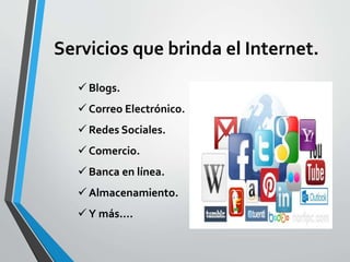 Servicios que brinda el Internet.
 Blogs.
 Correo Electrónico.
 Redes Sociales.
 Comercio.
 Banca en línea.
 Almacenamiento.
 Y más….
 