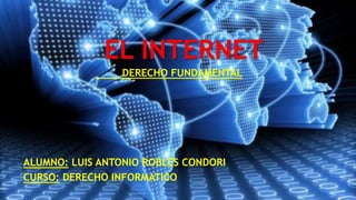 EL INTERNET
DERECHO FUNDAMENTAL
ALUMNO: LUIS ANTONIO ROBLES CONDORI
CURSO: DERECHO INFORMATICO
 
