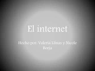 El internet
Hecho por: Valeria Llinas y Nicole
Borja
 