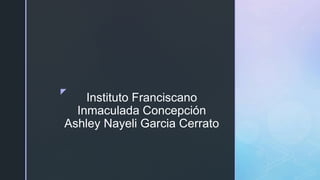 z
Instituto Franciscano
Inmaculada Concepción
Ashley Nayeli Garcia Cerrato
 