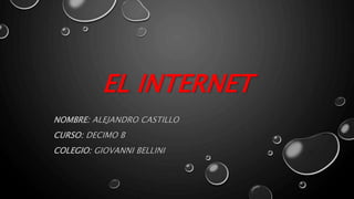 EL INTERNET
NOMBRE: ALEJANDRO CASTILLO
CURSO: DECIMO B
COLEGIO: GIOVANNI BELLINI
 