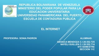 EL INTERNET
PROFESORA: SONIA PADRON ALUMNAS:
GESSICA MENDOZA C.I 28.552.725
NAYELI GUILLEN C.I 28.552.714
6T0 SEMESTRE
SECCION 11C
REPUBLICA BOLIVARIANA DE VENEZUELA
MINISTERIO DEL PODER POPULAR PARA LA
EDUCACION UNIVERSITARIA
UNIVERSIDAD PANAMERICANA DEL PUERTO
ESCUELA DE CONTADURIA PUBLICA
 