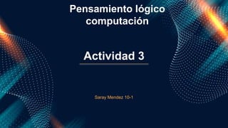 Saray Mendez 10-1
Actividad 3
Pensamiento lógico
computación
 