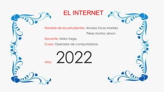 EL INTERNET
Nombre de los estudiantes: Alvarez Ocas Mariela
Pérez Muñoz Jerson
Docente: Mirko Vega
Curso: Operador de computadoras
Año: 2022
EL INTERNET
 