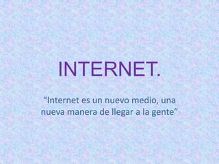 INTERNET.
“Internet es un nuevo medio, una
nueva manera de llegar a la gente”
 
