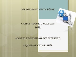COLEGIO MANUELITA SÁENZ.
CARLOS AUGUSTO HOLGUIN.
1003.
MANEJO Y SEGURIDAD DEL INTERNET.
JAQUELINE CHURY RUÍZ.
 