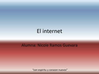 El internet
Alumna: Nicole Ramos Guevara

“con espiritu y corazon nuevos”

 