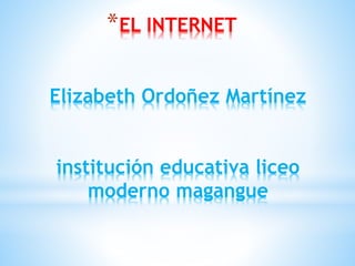 *EL INTERNET
Elizabeth Ordoñez Martínez
institución educativa liceo
moderno magangue
 