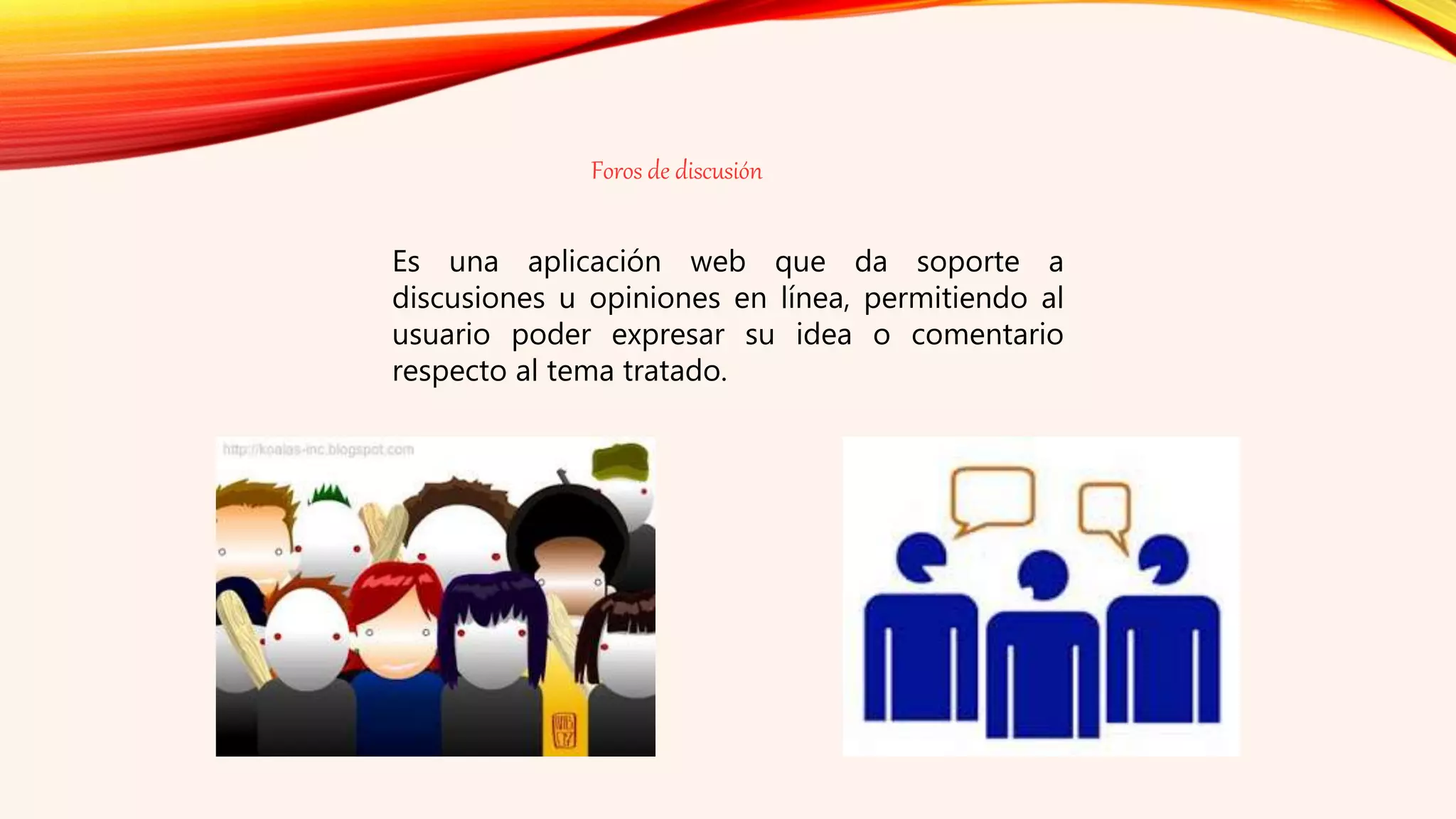 Foros de discusión
Es una aplicación web que da soporte a
discusiones u opiniones en línea, permitiendo al
usuario poder expresar su idea o comentario
respecto al tema tratado.
 