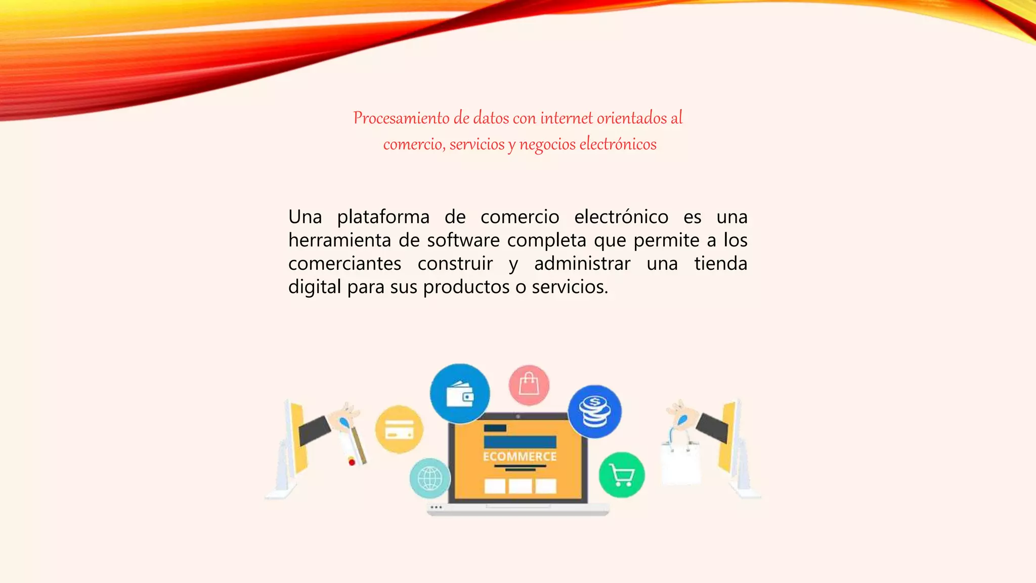 Procesamiento de datos con internet orientados al
comercio, servicios y negocios electrónicos
Una plataforma de comercio electrónico es una
herramienta de software completa que permite a los
comerciantes construir y administrar una tienda
digital para sus productos o servicios.
 