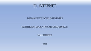 EL INTERNET
DANNA REYEZ Y CARLOS FUENTES
INSTITUCION EDUCATIVA ALFONSO LOPEZ P.
VALLEDUPAR
2022
 