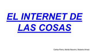 EL INTERNET DE
LAS COSAS
Carlos Parra, Adrián Navarro, Roberto Arnaiz
 