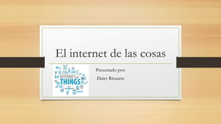 El internet de las cosas
Presentado por:
Daisy Ricaurte
 