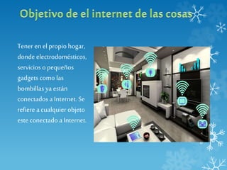 Tener en el propio hogar,
donde electrodomésticos,
servicios o pequeños
gadgets como las
bombillas ya están
conectados a Internet. Se
refiere a cualquier objeto
este conectado a Internet.
 