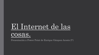 El Internet de las
cosas.
Presentación a Power Point de Enrique Gázquez Acosta 2º1
 