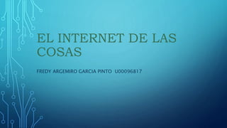 EL INTERNET DE LAS
COSAS
FREDY ARGEMIRO GARCIA PINTO U00096817
 