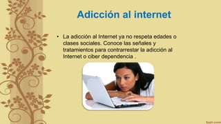 Adicción al internet
• La adicción al Internet ya no respeta edades o
clases sociales. Conoce las señales y
tratamientos para contrarrestar la adicción al
Internet o ciber dependencia .
 
