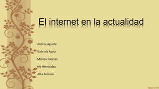 El internet en la actualidad
Andrea Aguirre
Gabriela Ayala
Mónica Cáceres
Iris Hernández
Alba Romero
 