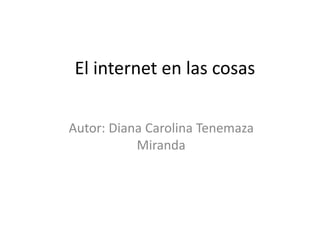 El internet en las cosas
Autor: Diana Carolina Tenemaza
Miranda
 