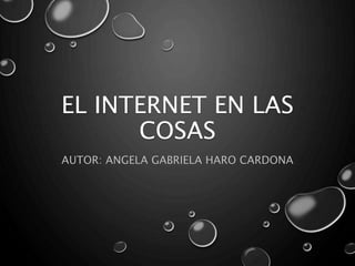 EL INTERNET EN LAS
COSAS
AUTOR: ANGELA GABRIELA HARO CARDONA
 
