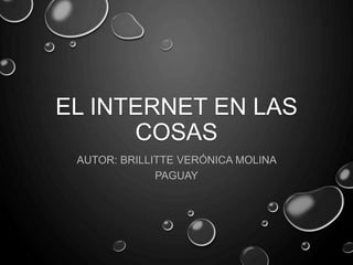 EL INTERNET EN LAS
COSAS
AUTOR: BRILLITTE VERÓNICA MOLINA
PAGUAY
 