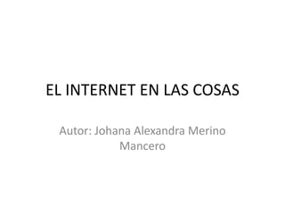 EL INTERNET EN LAS COSAS
Autor: Johana Alexandra Merino
Mancero
 