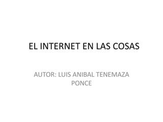 EL INTERNET EN LAS COSAS
AUTOR: LUIS ANIBAL TENEMAZA
PONCE
 