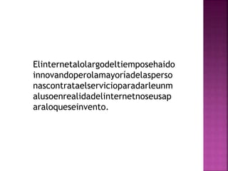 Elinternetalolargodeltiemposehaido
innovandoperolamayoríadelasperso
nascontrataelservicioparadarleunm
alusoenrealidadelinternetnoseusap
araloqueseinvento.