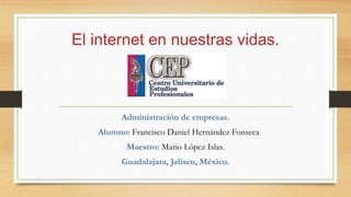 El internet en nuestras vidas.
Administración de empresas.
Alumno: Francisco Daniel Hernández Fonseca
Maestro: Mario López Islas.
Guadalajara, Jalisco, México.
 