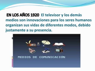 El televisor y los demás
medios son innovaciones para los seres humanos
organizan sus vidas de diferentes modos, debido
justamente a su presencia.
 