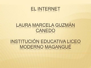 EL INTERNET
LAURA MARCELA GUZMÁN
CANEDO
INSTITUCIÓN EDUCATIVA LICEO
MODERNO MAGANGUÉ
 