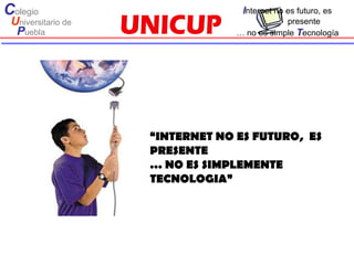 Colegio                           Internet no es futuro, es
 Universitario de                            presente
  Puebla                         … no es simple Tecnología




                    “INTERNET NO ES FUTURO, ES
                    PRESENTE
                    … NO ES SIMPLEMENTE
                    TECNOLOGIA”
 