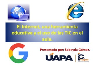 El Internet, una herramienta
educativa y el uso de las TIC en el
aula.
Presentado por: Sobeyda Gómez.
 