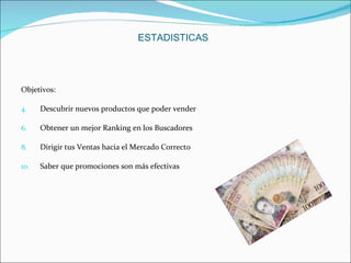 Objetivos: Descubrir nuevos productos que poder vender  Obtener un mejor Ranking en los Buscadores  Dirigir tus Ventas hacia el Mercado Correcto  Saber que promociones son más efectivas  ESTADISTICAS 