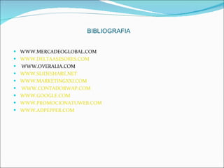 BIBLIOGRAFIA WWW.MERCADEOGLOBAL.COM WWW.DELTAASESORES.COM WWW.OVERALIA.COM WWW.SLIDESHARE.NET WWW.MARKETINGXXI.COM WWW.CONTADORWAP.COM WWW.GOOGLE.COM WWW.PROMOCIONATUWEB.COM WWW.ADPEPPER.COM 