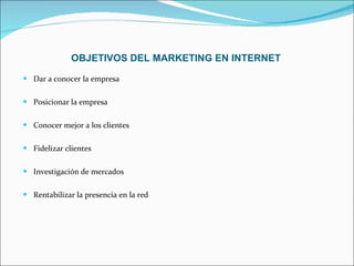 OBJETIVOS DEL MARKETING EN INTERNET Dar a conocer la empresa  Posicionar la empresa Conocer mejor a los clientes  Fidelizar clientes  Investigación de mercados  Rentabilizar la presencia en la red   