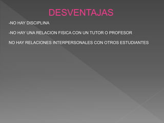 DESVENTAJAS
-NO HAY DISCIPLINA
-NO HAY UNA RELACION FISICA CON UN TUTOR O PROFESOR
NO HAY RELACIONES INTERPERSONALES CON OTROS ESTUDIANTES
 