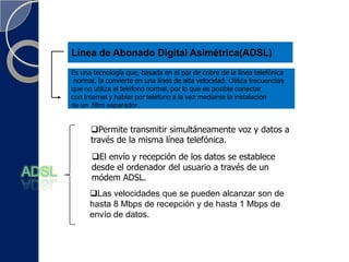 Conectividad digital punto a punto. RDSIIntegra multitud de servicios, tanto transmisión de voz, como de datos, en un único acceso de usuario que permite la comunicación digital entre los terminales conectados a ella (teléfono, fax, ordenador, etc.)Red Digital de Servicios Integrados(RDSI) Esquema de una conexión RDSI:Conectividad punto a punto.Velocidad de conexión digital a 64 kbit/sCaracterísticas