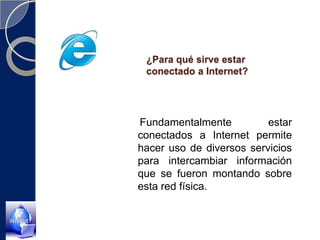 ¿Para qué sirve estar conectado a Internet?    Fundamentalmente estar conectados a Internet permite hacer uso de diversos servicios para intercambiar información que se fueron montando sobre esta red física. 