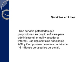 Servicios en Línea     Son servicio patentados que proporcionan su propio software para administrar el  e-mail y acceder al Internet. Los dos servicios principales AOL y Compuserve cuentan con más de 16 millones de usuarios de e-mail.