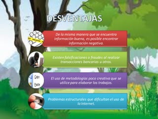 De la misma manera que se encuentra
   información buena, es posible encontrar
            información negativa.


  Existen falsificaciones o fraudes al realizar
       transacciones bancarias u otros.



 El uso de metodologías poco creativa que se
       utilice para elaborar los trabajos.



Problemas estructurales que dificultan el uso de
                 la Internet.
 
